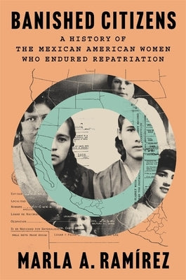 Banished Citizens: A History of the Mexican American Women Who Endured Repatriation by Ramírez, Marla A.
