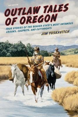 Outlaw Tales of Oregon: True Stories of the Beaver State's Most Infamous Crooks, Culprits, And Cutthroats by Yuskavitch, Jim