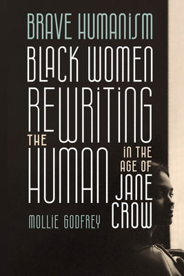 Brave Humanism: Black Women Rewriting the Human in the Age of Jane Crow by Godfrey, Mollie