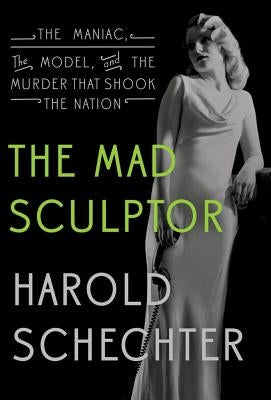 The Mad Sculptor: The Maniac, the Model, and the Murder That Shook the Nation by Schechter, Harold