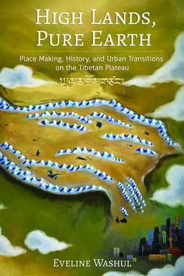 High Lands, Pure Earth: Place Making, History, and Urban Transitions on the Tibetan Plateau by Washul, Eveline