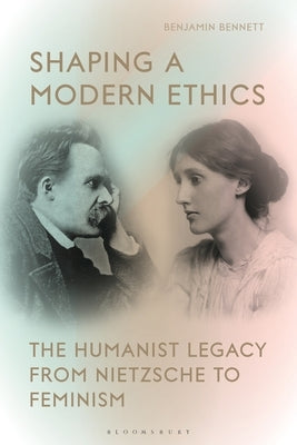 Shaping a Modern Ethics: The Humanist Legacy from Nietzsche to Feminism by Bennett, Benjamin