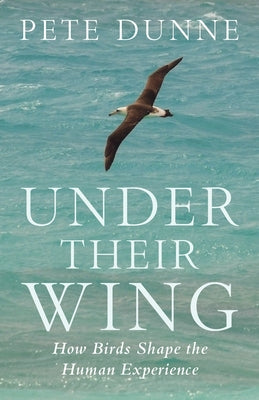 Under Their Wing: How Birds Shape the Human Experience by Dunne, Pete