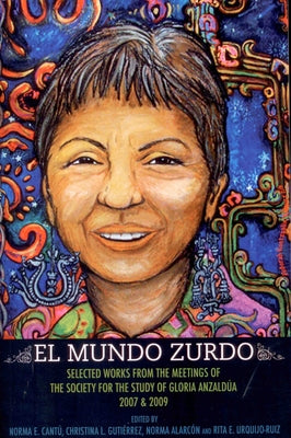El Mundo Zurdo: Selected Works from the Meetings of the Society for the Study of Gloria Anzaldua, 2007 & 2009 by Cantú, Norma E.