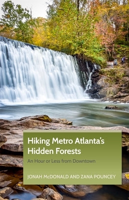 Hiking Metro Atlanta's Hidden Forests: An Hour or Less from Downtown by McDonald, Jonah