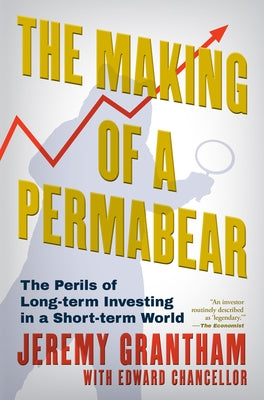The Making of a Permabear: The Perils of Long-Term Investing in a Short-Term World by Grantham, Jeremy