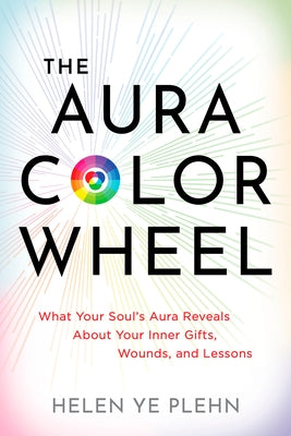 The Aura Color Wheel: What Your Souls Aura Reveals about Your Inner Gifts, Wounds, and Lessons by Plehn, Helen Ye