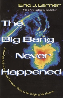 The Big Bang Never Happened: A Startling Refutation of the Dominant Theory of the Origin of the Universe by Lerner, Eric