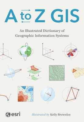 A to Z GIS: An Illustrated Dictionary of Geographic Information Systems by Esri