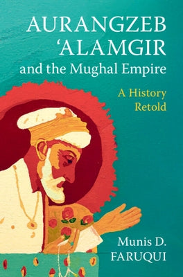 Aurangzeb 'Alamgir and the Mughal Empire: A History Retold by Faruqui, Munis D.