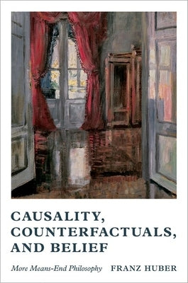 Causality, Counterfactuals, and Belief: More Means-End Philosophy by Huber, Franz