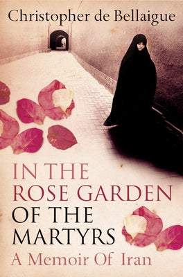 In the Rose Garden of the Martyrs: A Memoir of Iran by Bellaigue, Christopher de