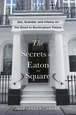 The Secrets of Eaton Square: Sex, Scandal, and Infamy on the Road to Buckingham Palace by Larman, Alexander