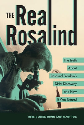 The Real Rosalind: The Truth about Rosalind Franklin's DNA Discovery and How It Was Erased by Dunn, Debbie Loren