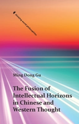The Fusion of Intellectual Horizons in Chinese and Western Thought by Gu, Ming Dong