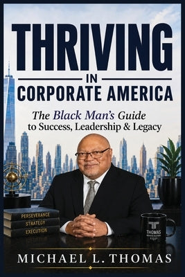 Thriving in Corporate America: The Black Man's Guide for Success, Leadership and Legacy by Thomas, Michael L.