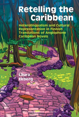 Retelling the Caribbean: Heterolingualism and Cultural Representation in Finnish Translations of Anglophone Caribbean Novels by Ekberg, Laura