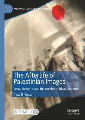 The Afterlife of Palestinian Images: Visual Remains and the Archive of Disappearance by El Hassan, Azza