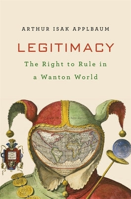 Legitimacy: The Right to Rule in a Wanton World by Applbaum, Arthur Isak