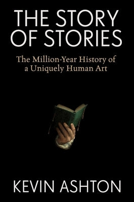 The Story of Stories: The Million-Year History of a Uniquely Human Art by Ashton, Kevin