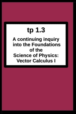 tp1.3 A continuing inquiry into the Foundations of the Science of Physics: Vector Calculus I by Breton, Joseph R.