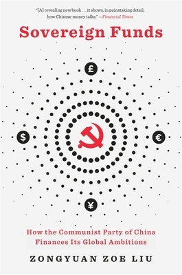 Sovereign Funds: How the Communist Party of China Finances Its Global Ambitions by Liu, Zongyuan Zoe