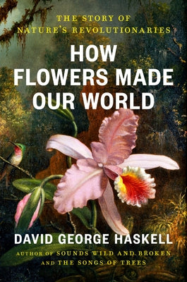 How Flowers Made Our World: The Story of Nature's Revolutionaries by Haskell, David George