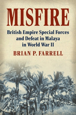 Misfire: British Empire Special Forces and Defeat in Malaya in World War II by Farrell, Brian P.