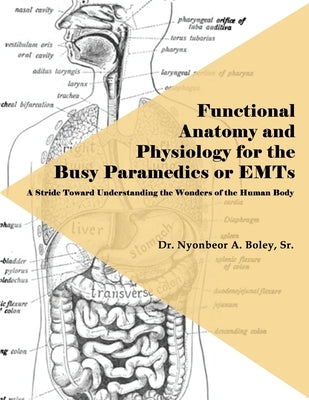 Functional Anatomy and Physiology for the Busy Paramedics or EMTs: A Stride Toward Understanding the Wonders of the Human Body by Boley, Nyonbeor A., Sr.