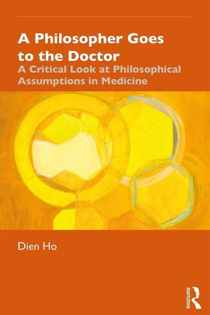 A Philosopher Goes to the Doctor: A Critical Look at Philosophical Assumptions in Medicine by Ho, Dien
