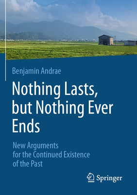 Nothing Lasts, But Nothing Ever Ends: New Arguments for the Continued Existence of the Past by Andrae, Benjamin