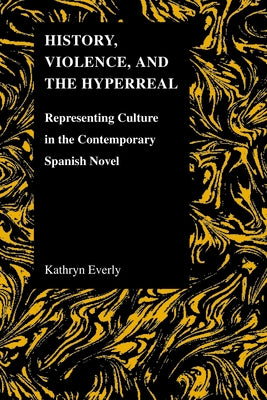 History, Violence, and the Hyperreal: Representing Culture in the Contemporary Spanish Novel by Everly, Kathryn