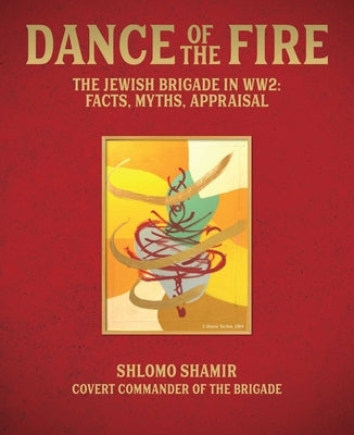 Dance of the Fire: The Jewish Brigade in Ww2: Facts, Myths, Appraisal by Shamir, Shlomo