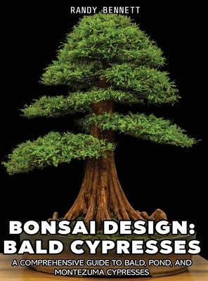 Bonsai Design: Bald Cypresses: A Comprehensive Guide to Bald, Pond, and Montezuma Cypresses by Bennett, Randy K.