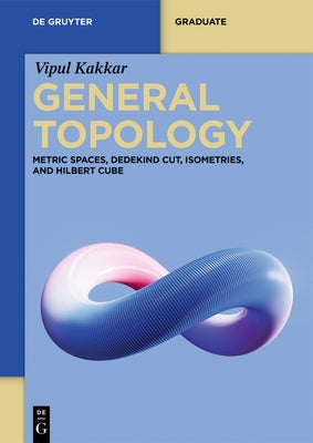 General Topology: Metric Spaces, Dedekind Cut, Isometries, and Hilbert Cube by Kakkar, Vipul