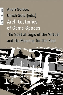 Architectonics of Game Spaces: The Spatial Logic of the Virtual and Its Meaning for the Real by Gerber, Andri