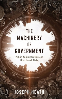 The Machinery of Government: Public Administration and the Liberal State by Heath, Joseph