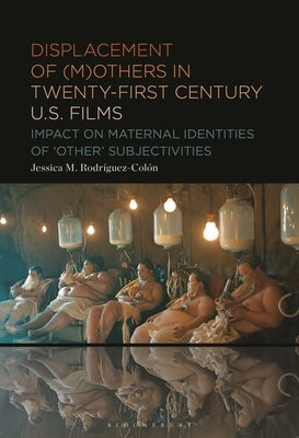 Displacement of (M)Others in Twenty-First-Century Us Films: Impact on Maternal Identities of Other Subjectivities by Rodríguez-Colón, Jessica M.