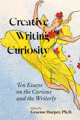 Creative Writing Curiosity: Ten Essays on the Curious and the Writerly Volume 1 by Harper, Graeme