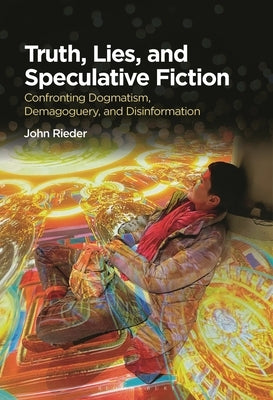 Truth, Lies, and Speculative Fiction: Confronting Dogmatism, Demagoguery, and Disinformation by Rieder, John