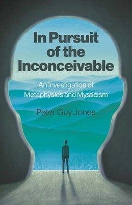 In Pursuit of the Inconceivable: An Investigation of Metaphysics and Mysticism by Jones, Peter