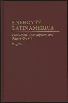 Energy in Latin America: Production, Consumption, and Future Growth by Wu, Kang