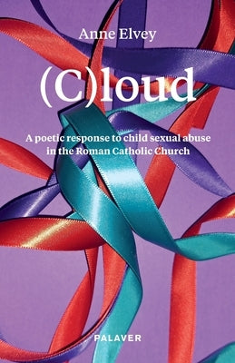 (C)loud. A poetic response to child sexual abuse in the Roman Catholic Church by Elvey, Anne