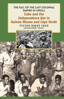 Cuba and the Independence War in Guinea-Bissau and Cape Verde: The Fall of the Last Colonial Empire in Africa by Dreke, Victor