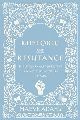 Rhetoric and Resistance: The Literary Arts of Dissent in Nineteenth-Century Britain by Adams, Maeve