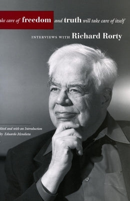 Take Care of Freedom and Truth Will Take Care of Itself: Interviews with Richard Rorty by Rorty, Richard