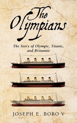 The Olympians: The Story of Olympic, Titanic, and Britannic by Boro, Joseph E.