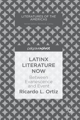 Latinx Literature Now: Between Evanescence and Event by Ortiz, Ricardo L.