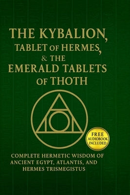 The Kybalion, The Tablet of Hermes & The Emerald Tablets of Thoth: Complete Hermetic Wisdom of Ancient Egypt, Atlantis, and Hermes T by Lumpkin, Breandan