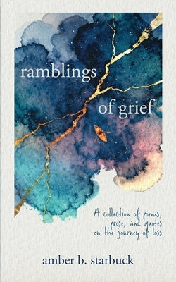 Ramblings of Grief: A collection of poems, prose, and quotes on the journey of loss by Starbuck, Amber B.